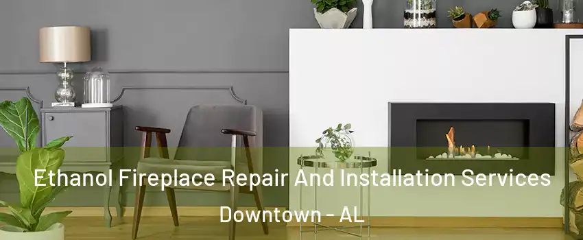 Ethanol Fireplace Repair And Installation Services Downtown - AL