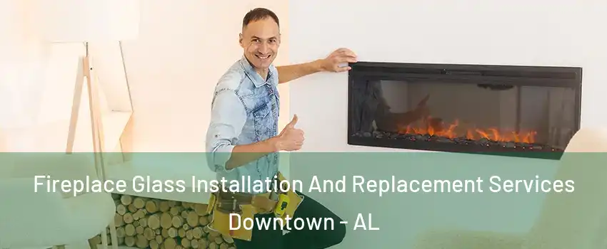 Fireplace Glass Installation And Replacement Services Downtown - AL