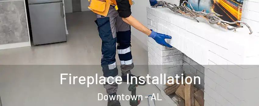 Fireplace Installation Downtown - AL